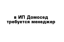 в ИП Домосед требуется менеджер